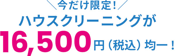 今だけ限定！ハウスクリーニングが16,500円（税込）均一!