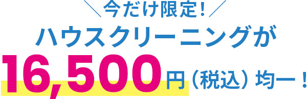 今だけ限定!ハウスクリーニングが16,500円(税込)均一!