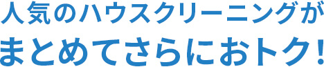 人気のハウスクリーニングがまとめてさらにおトク!