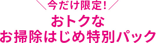 今だけ限定！おトクなお掃除はじめ特別パック