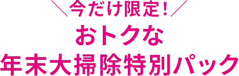 今だけ限定！おトクな年末大掃除特別パック